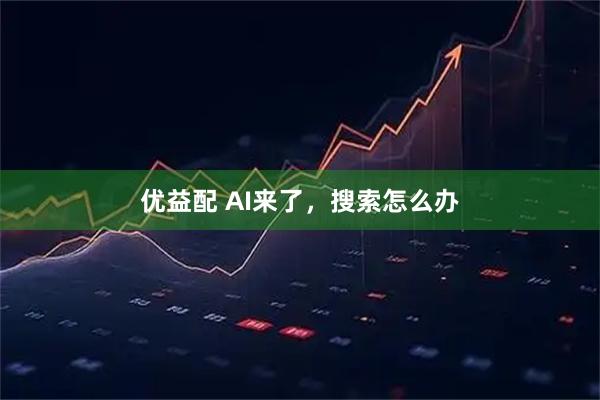 优益配 AI来了，搜索怎么办