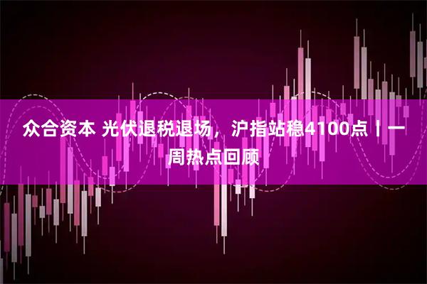众合资本 光伏退税退场，沪指站稳4100点丨一周热点回顾