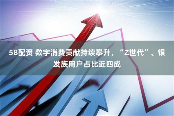 58配资 数字消费贡献持续攀升，“Z世代”、银发族用户占比近四成