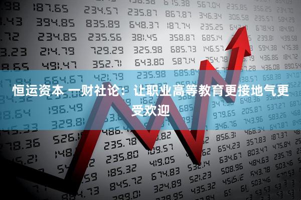 恒运资本 一财社论：让职业高等教育更接地气更受欢迎