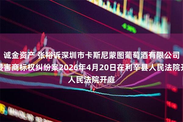 诚金资产 张裕诉深圳市卡斯尼蒙图葡萄酒有限公司等侵害商标权纠纷案2026年4月20日在利辛县人民法院开庭