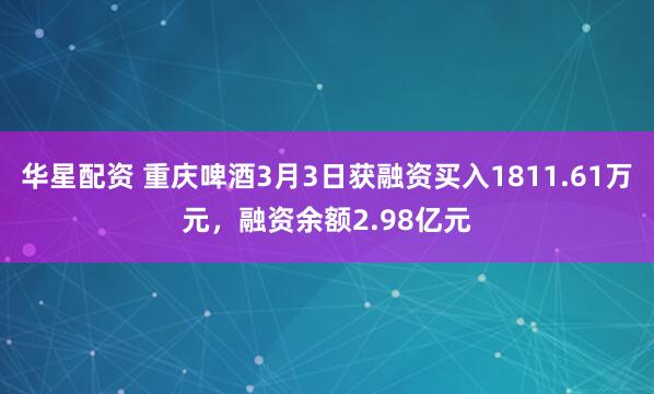 华星配资 重庆啤酒3月3日获融资买入1811.61万元，融资余额2.98亿元