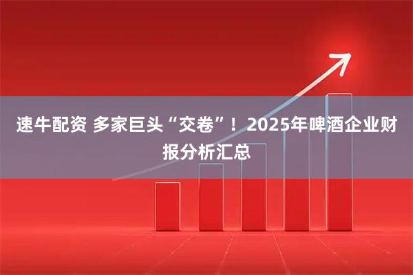 速牛配资 多家巨头“交卷”！2025年啤酒企业财报分析汇总