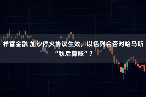 祥富金融 加沙停火协议生效，以色列会否对哈马斯“秋后算账”？