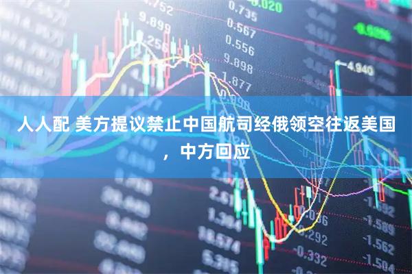 人人配 美方提议禁止中国航司经俄领空往返美国，中方回应