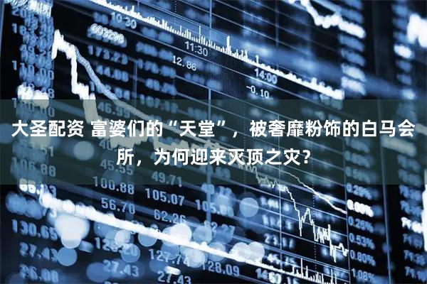 大圣配资 富婆们的“天堂”，被奢靡粉饰的白马会所，为何迎来灭顶之灾？