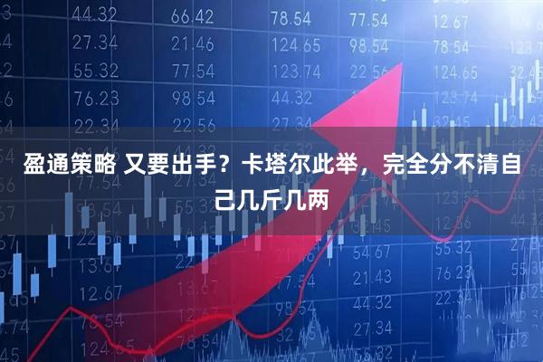 盈通策略 又要出手？卡塔尔此举，完全分不清自己几斤几两