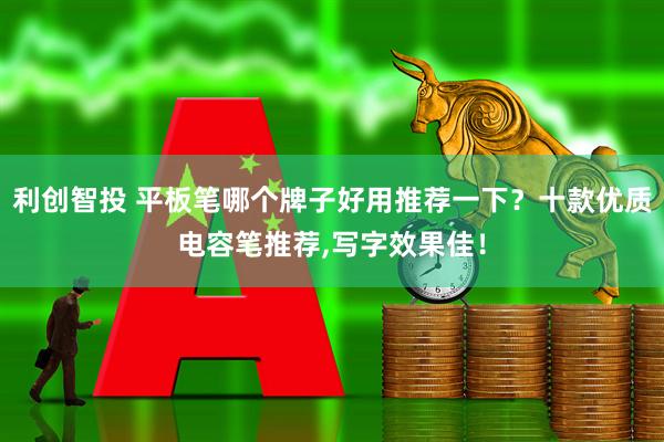 利创智投 平板笔哪个牌子好用推荐一下？十款优质电容笔推荐,写字效果佳！