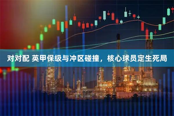 对对配 英甲保级与冲区碰撞，核心球员定生死局