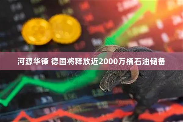 河源华锋 德国将释放近2000万桶石油储备