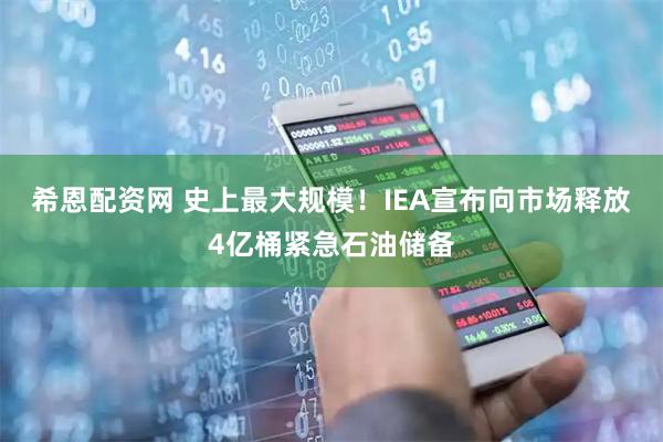 希恩配资网 史上最大规模！IEA宣布向市场释放4亿桶紧急石油储备