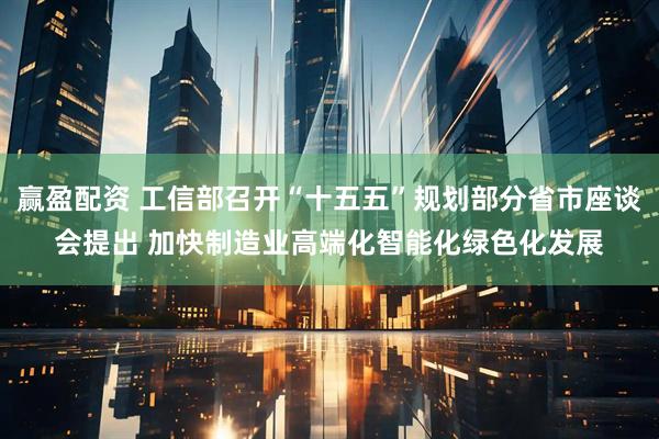 赢盈配资 工信部召开“十五五”规划部分省市座谈会提出 加快制造业高端化智能化绿色化发展