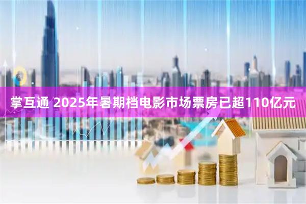 掌互通 2025年暑期档电影市场票房已超110亿元