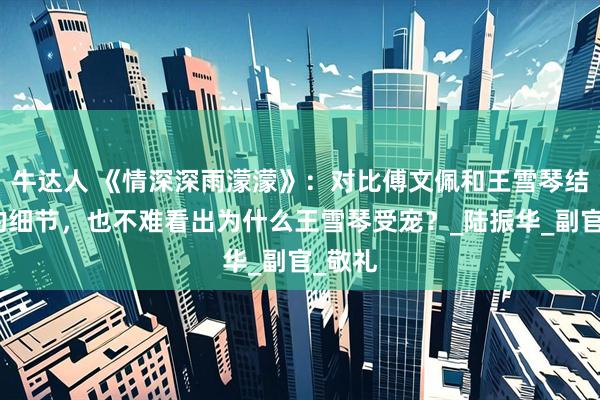 牛达人 《情深深雨濛濛》：对比傅文佩和王雪琴结婚时的细节，也不难看出为什么王雪琴受宠？_陆振华_副官_敬礼