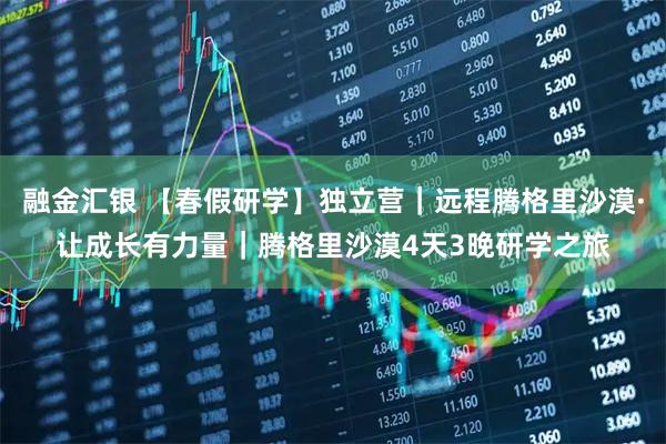 融金汇银 【春假研学】独立营｜远程腾格里沙漠·让成长有力量｜腾格里沙漠4天3晚研学之旅