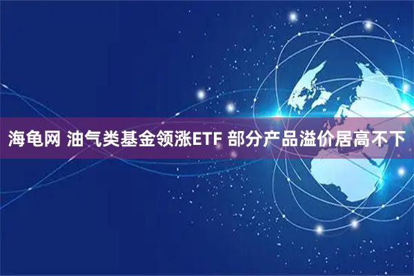 海龟网 油气类基金领涨ETF 部分产品溢价居高不下