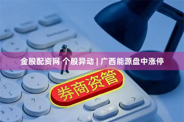 金股配资网 个股异动 | 广西能源盘中涨停