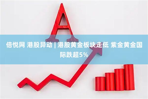 倍悦网 港股异动 | 港股黄金板块走低 紫金黄金国际跌超5%