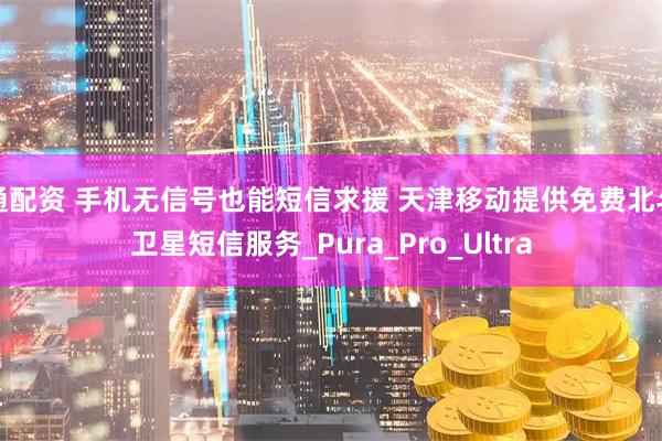 通配资 手机无信号也能短信求援 天津移动提供免费北斗卫星短信服务_Pura_Pro_Ultra