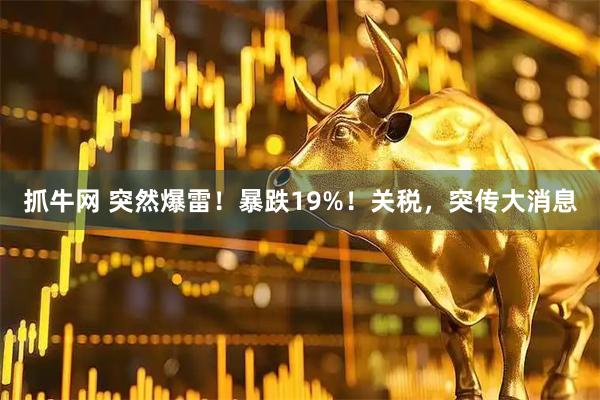 抓牛网 突然爆雷！暴跌19%！关税，突传大消息