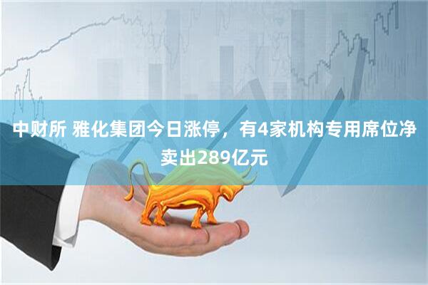 中财所 雅化集团今日涨停，有4家机构专用席位净卖出289亿元