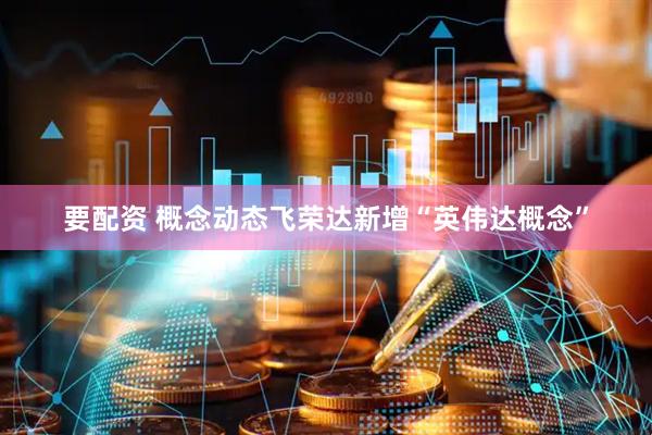 要配资 概念动态飞荣达新增“英伟达概念”