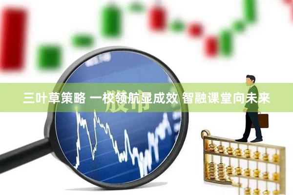 三叶草策略 一校领航显成效 智融课堂向未来