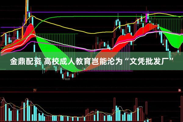 金鼎配资 高校成人教育岂能沦为“文凭批发厂”