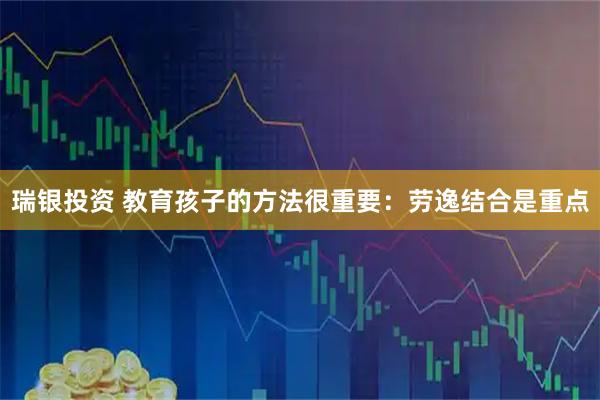 瑞银投资 教育孩子的方法很重要：劳逸结合是重点