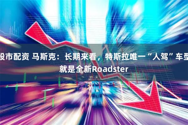 股市配资 马斯克：长期来看，特斯拉唯一“人驾”车型就是全新Roadster