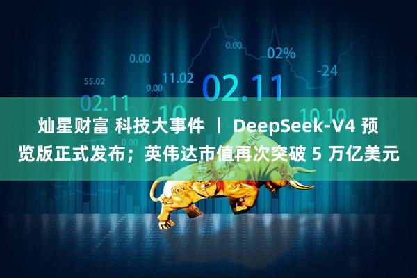 灿星财富 科技大事件 丨 DeepSeek-V4 预览版正式发布；英伟达市值再次突破 5 万亿美元