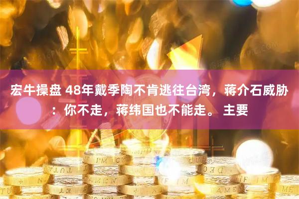 宏牛操盘 48年戴季陶不肯逃往台湾，蒋介石威胁：你不走，蒋纬国也不能走。 主要
