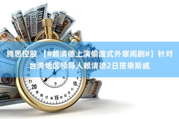 腾思控股 【#赖清德上演偷渡式外窜闹剧#】针对台湾地区领导人赖清德2日搭乘斯威