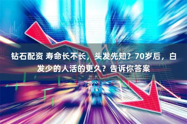 钻石配资 寿命长不长，头发先知？70岁后，白发少的人活的更久？告诉你答案