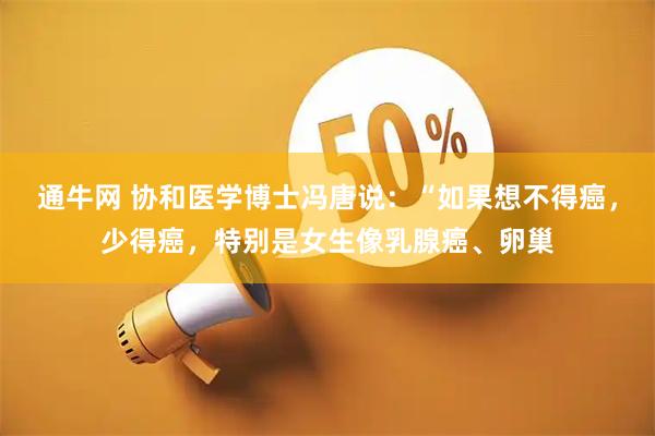 通牛网 协和医学博士冯唐说：“如果想不得癌，少得癌，特别是女生像乳腺癌、卵巢